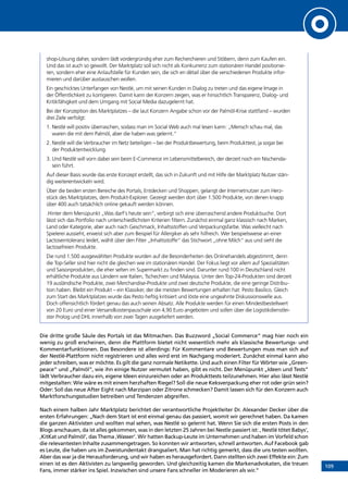 109
shop-Lösung daher, sondern lädt vordergründig eher zum Recherchieren und Stöbern, denn zum Kaufen ein.
Und das ist auch so gewollt. Der Marktplatz soll sich nicht als Konkurrenz zum stationären Handel positionie-
ren, sondern eher eine Anlaufstelle für Kunden sein, die sich en détail über die verschiedenen Produkte infor-
mieren und darüber austauschen wollen.
Ein geschicktes Unterfangen von Nestlé, um mit seinen Kunden in Dialog zu treten und das eigene Image in
der Öffentlichkeit zu korrigieren. Damit kann der Konzern zeigen, was er hinsichtlich Transparenz, Dialog- und
Kritikfähigkeit und dem Umgang mit Social Media dazugelernt hat.
Bei der Konzeption des Marktplatzes – die laut Konzern Angabe schon vor der Palmöl-Krise stattfand – wurden
drei Ziele verfolgt:
1. Nestlé will positiv überraschen, sodass man im Social Web auch mal lesen kann: „Mensch schau mal, das
waren die mit dem Palmöl, aber die haben was gelernt.“
2. Nestlé will die Verbraucher im Netz beteiligen – bei der Produktbewertung, beim Produkttest, ja sogar bei
der Produktentwicklung.
3. Und Nestlé will vorn dabei sein beim E-Commerce im Lebensmittelbereich, der derzeit noch ein Nischenda-
sein führt.
Auf dieser Basis wurde das erste Konzept erstellt, das sich in Zukunft und mit Hilfe der Marktplatz Nutzer stän-
dig weiterentwickeln wird.
Über die beiden ersten Bereiche des Portals, Entdecken und Shoppen, gelangt der Internetnutzer zum Herz-
stück des Marktplatzes, dem Produkt-Explorer. Gezeigt werden dort über 1.500 Produkte, von denen knapp
über 400 auch tatsächlich online gekauft werden können.
.Hinter dem Menüpunkt „Was darf‘s heute sein“, verbirgt sich eine überraschend andere Produktsuche. Dort
lässt sich das Portfolio nach unterschiedlichsten Kriterien filtern. Zunächst einmal ganz klassisch nach Marken,
Land oder Kategorie, aber auch nach Geschmack, Inhaltsstoffen und Verpackungsfarbe. Was vielleicht nach
Spielerei aussieht, erweist sich aber zum Beispiel für Allergiker als sehr hilfreich. Wer beispielsweise an einer
Lactoseintoleranz leidet, wählt über den Filter „Inhaltsstoffe“ das Stichwort „ohne Milch“ aus und sieht die
lactosefreien Produkte.
Die rund 1.500 ausgewählten Produkte wurden auf die Besonderheiten des Onlinehandels abgestimmt, denn
die Top-Seller sind hier nicht die gleichen wie im stationären Handel. Der Fokus liegt vor allem auf Spezialitäten
und Saisonprodukten, die eher selten im Supermarkt zu finden sind. Darunter rund 100 in Deutschland nicht
erhältliche Produkte aus Ländern wie Italien, Tschechien und Malaysia. Unter den Top-24-Produkten sind derzeit
19 ausländische Produkte, zwei Merchandise-Produkte und zwei deutsche Produkte, die eine geringe Distribu-
tion haben. Bleibt ein Produkt – ein Klassiker, der die meisten Bewertungen erhalten hat: Pesto Basilico. Gleich
zum Start des Marktplatzes wurde das Pesto heftig kritisiert und löste eine ungeahnte Diskussionswelle aus.
Doch offensichtlich fördert genau das auch seinen Absatz. Alle Produkte werden für einen Mindestbestellwert
von 20 Euro und einer Versandkostenpauschale von 4,90 Euro angeboten und sollen über die Logistikdienstlei-
ster Prolog und DHL innerhalb von zwei Tagen ausgeliefert werden.
Die dritte große Säule des Portals ist das Mitmachen. Das Buzzword „Social Commerce“ mag hier noch ein
wenig zu groß erscheinen, denn die Plattform bietet nicht wesentlich mehr als klassische Bewertungs- und
Kommentarfunktionen. Das Besondere ist allerdings: Für Kommentare und Bewertungen muss man sich auf
der Nestlé-Plattform nicht registrieren und alles wird erst im Nachgang moderiert. Zunächst einmal kann also
jeder schreiben, was er möchte. Es gilt die ganz normale Netikette. Und auch einen Filter für Wörter wie „Green-
peace“ und „Palmöl“, wie ihn einige Nutzer vermutet haben, gibt es nicht. Der Menüpunkt „Ideen und Tests“
lädt Verbraucher dazu ein, eigene Ideen einzureichen oder an Produkttests teilzunehmen. Hier also lässt Nestlé
mitgestalten: Wie wäre es mit einem herzhaften Riegel? Soll die neue Keksverpackung eher rot oder grün sein?
Oder: Soll das neue After Eight nach Marzipan oder Zitrone schmecken? Damit lassen sich für den Konzern auch
Marktforschungsstudien betreiben und Tendenzen abgreifen.
Nach einem halben Jahr Marktplatz berichtet der verantwortliche Projektleiter Dr. Alexander Decker über die
ersten Erfahrungen: „Nach dem Start ist erst einmal genau das passiert, womit wir gerechnet haben. Da kamen
die ganzen Aktivisten und wollten mal sehen, was Nestlé so gelernt hat. Wenn Sie sich die ersten Posts in den
Blogs anschauen, da ist alles gekommen, was in den letzten 25 Jahren bei Nestle passiert ist: , Nestlé tötet Babys‘,
,KitKat und Palmöl‘, das Thema ,Wasser‘. Wir hatten Backup-Leute im Unternehmen und haben im Vorfeld schon
die relevantesten Inhalte zusammengetragen. So konnten wir antworten, schnell antworten. Auf Facebook gab
es Leute, die haben uns im Zweistundentakt drangsaliert. Man hat richtig gemerkt, dass die uns testen wollten.
Aber das war ja die Herausforderung, und wir haben es herausgefordert. Dann stellten sich zwei Effekte ein: Zum
einen ist es den Aktivisten zu langweilig geworden. Und gleichzeitig kamen die Markenadvokaten, die treuen
Fans, immer stärker ins Spiel. Inzwischen sind unsere Fans schneller im Moderieren als wir.“
INHALT
 