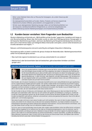 140
Smart Data
Bisher nutzen Marketer Daten eher zur Planung ihrer Kampagnen, als zu deren Steuerung oder
als kreativen Input.
Der datengestützte Rundumblick auf Kunden, Marken, Produkte und Services verspricht die
Markenkommunikation effektiver, personalisierter und engagierender zu machen.
Mit den neuen datengestützten Marketing-Lösungen nähern sich die Marketing-Metriken nun
den klassischen, betriebswirtschaftlichen Erfolgskriterien an und können beispielsweise eine
direkte Verbindung zwischen Marketing-Kampagne und Umsatzentwicklung herstellen.
I.2	 Kunden besser verstehen: Vom Fragenden zum Beobachter
Wurde im Marketing und Vertrieb vom „360-Grad-Blick auf den Kunden“ gesprochen, handelte es sich lange um
eine Wunschvorstellung. Wissen über die Kunden wurde vor allem durch Befragung kleiner Fokusgruppen im
Stil klassischer Marktforschung erhoben. Jetzt kann das Marketing die Perspektive des Beobachters einnehmen.
Denn wenn Unternehmen Daten auf intelligente Weise miteinander verknüpfen, wird ein tiefes Verständnis auf
Einzelkundenebene real möglich. 153
Relevanz und Echtzeitansprache sind somit zukünftig die wichtigsten Eckpunkte im Marketing.
Voraussetzung dafür ist jedoch zunächst die genaue Analyse der Bestandskunden. Marketingverantwortliche
sollten ihre Kundschaft genau kennen:
»» Was macht den eigenen Kundenstamm aus und was unterscheidet ihn von anderen?
»» Welches Kauf- oder Serviceverhalten lässt sich beobachten, gibt es besondere Vorlieben und Abnei-
gungen usw.?
Interview mit Dominik Dommick, Payback: Wer seinen Kunden nicht kennt, versteht ihn nicht!
Wie es bei gesellschaftlichen Veränderungen immer der Fall ist, sind es bestimmte Kerngruppen, die
neue Technologien etwas schneller und früher adaptieren als andere. Je relevanter eine Veränderung
für die Gesamtbevölkerung ist, desto schneller gehen die Impulse von diesen Kernzielgruppen auch in
alle anderen Bereiche der Gesellschaft über. Vernetzung ist überhaupt kein neuer Trend, sie betrifft die
gesamte Bevölkerung – in allen Schichten, allen Regionen und allen Altersgruppen. Der vernetzte Kun-
de nutzt digitale Kanäle nicht ausschließlich, sondern kombiniert Online- wie auch Offline-Kanäle so-
wohl beim Kaufen als auch beim Kommunizieren.
Dem Kunden, der mit seinem Smartphone ins stationäre Geschäft kommt, kann verkaufsfördernd ein ganz spezifisches,
auf ihn zugeschnittenes Angebot gemacht werden. Wir werden mobile Geräte wie Smartphones als primären Zugang
zum Internet in den Händen der Kunden vorfinden. Händler sollten überlegen, wie sie dies en Trend nutzen, um darüber
Angebote und Kommunikation zu steuern und sie als Rückkanal einzusetzen. Der Händler muss ein Modell finden, mit
dem er den Kunden, der sein Geschäft betritt, über diese Geräte erreicht.
Für den Kunden ist das am Anfang neu und interessant, aber meine Überzeugung ist, dass man diese Art der Emp-
fehlungen nicht übertreiben sollte. Setzt man sie nicht wirklich sehr gezielt und stattdessen zu häufig ein, schaltet der
Kunde sein Gerät irgendwann genervt ab. Bis der Handel und seine Partner die besten Modelle hierfür finden und die
Kunden sie tatsächlich wahrnehmen, (er)lernen und annehmen, wird es eine gewisse Zeit brauchen. Dies ist (für alle) ein
großer Lern- und Umwälzungsprozess.
Wer seinen Kunden nicht kennt, kann seinen Kunden auch nicht verstehen. Nur wenn ich dem Kunden Angebote
mache, die wirklich für ihn relevant sind, ist dies eine hoch attraktive Werbeform. Aus Daten entstehen erst durch die
thesenbasierte Verknüpfung einzelner Datenpunkte tatsächlich Informationen. Und aus Informationen wird Wissen. Und
wer über dieses Wissen verfügt, kann ein relevantes Angebot aussteuern.
Gut ist es, wenn ich das Kaufverhalten eines Kunden über möglich viele Kaufstätten online wie offline kenne und daraus
ableite, welche Angebote für ihn treffend sind. Nur über ein Kundenbindungsprogramm, kann ich erkennen, was für
den Kunden attraktiv und relevant sein kann. Realisiere ich das als Händler mit meinem eigenen Kundenbindungspro-
gramm, dann habe ich nur die Informationen aus seinem Kaufverhalten in meinen Geschäften. Je größer der Händler ist,
desto relevanter mag das sein. Aber: Es reicht nicht an die Summe von Erkenntnissen heran, die Payback über mehrere
Handelsunternehmen sowie über mehrere Medien hinweg gewinnt.
153	 Vgl. [Data Unser 2012]
INHALT
 