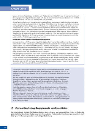 148
Smart Data
fassung der Verkaufsstatistik aus den letzten zwei Wochen zu mehr Klicks führt oder die aggregierten Verkäufe
der vergangenen drei Tage. Im Ergebnis zeigte sich, dass die Variante mit dem kürzeren Zeitraum eine erheblich
bessere Conversion Rate und auch einen höheren Umsatz brachte.
Um die Targeting-Funktionen und die Recommendations-Engine aus der Adobe Marketing Cloud optimal zu
nutzen, sind A/B oder Multivarianztests die Grundlage. Ziel ist dabei immer die bessere Erschließung von Cross-
und Upselling-Potenzialen. So gibt es auf den Produktseiten bei GartenXXL zum Beispiel die Spalte „Kunden
interessierten sich auch für …“ mit fünf weiteren empfohlenen Artikeln. Diese wird automatisch erstellt – auf
der Basis des Verhaltens anderer Shopbesucher mit ähnlichen Interessen. Ob es besser ist, zusammenpassende
Artikel wie Gartentisch und Stuhl vorzuschlagen oder stattdessen vergleichbare Produkte, zeigten wiederum
Testreihen: Bei der Variante mit den ähnlichen Artikeln wurden die Cross- und Upselling-Potenziale besser aus-
geschöpft. Die Algorithmen der Empfehlungsmaschine wurden danach so eingestellt, dass nun immer Artikel
aus der gleichen Produktgruppe vorgeschlagen werden.
Individuelle Inhalte für verschiedene Besuchersegmente
Als erster Schritt zu mehr Personalisierung soll künftig zwischen neuen und bereits bekannten Shop-Besuchern
unterschieden werden. Jede Gruppe bekommt spezielle Inhalte angezeigt. Wer sich beispielsweise Rasenmäher
angeschaut hat, und im Laufe eines Monats erneut den Shop besucht, sieht auf der Startseite wieder Rasen-
mäher – auch wenn dort aktuell eine Promotion für Gartenhäuser oder Grills läuft. Hat der Besucher dagegen
zwischenzeitlich den Rasenmäher im Shop gekauft, bekommt er auf seiner Einstiegsseite dazu passende Pro-
dukte wie Vertikutierer oder Rasenkantenscheren angezeigt.
Mit Geotargeting sollen die Produkte in einem weiteren Schritt abhängig von Wetterlage und Region präsen-
tiert werden. Scheint im Süden Deutschlands die Sonne, sehen die Besucher von dort Strandkörbe und Sonnen-
schirme auf ihrem Monitor. Onlineshopper aus dem Norden, in dem gerade Unwetter toben, werden dagegen
mit Regenfässern oder Pumpen angesprochen. Dabei spielt nicht nur das Angebot im Shop eine Rolle – auch
Newsletter sollen mit Hilfe von Adobe Target automatisiert individualisiert werden – etwa mit speziellen Treue-
Angeboten für Stammkunden oder Coupons für Neulinge.
Da die erste Kundeninteraktion immer weniger den kaufauslösenden Impuls darstellt, besteht
die Herausforderung für Unternehmen darin, den Kunden über alle Phasen bis zum Kauf zu
begleiten und ihn auf den relevanten Touchpoints positiv auf das eigene Angebot aufmerksam
zu machen.
Mit Hilfe von Big Data lassen sich Marketing-Kampagnen optimieren und deren Wirksamkeit
besser kontrollieren. Agile Methoden, wie sie beispielsweise in die Software-Entwicklung
längst Einzug gehalten haben, gewinnen auch für das Marketing an Bedeutung. Denn auch
Marketing-Ideen lassen sich über Prototypen schon in frühesten Entwicklungsphasen testen
und die Resonanz im Vorfeld messen.
Agiles Campaigning erlaubt umfangreichere Tests und die Verarbeitung von Echtzeitdaten
ermöglicht dynamische, aktuelle und personalisierte Kampagnen. So werden Kampagnen
flexibler, effizienter und effektiver.
Marketer müssen sich also auf permanente Lernprozesse einstellen, die zu immer neuen
Algorithmen führen. Standards, auf die sich das Marketing verlassen kann, gibt es nicht mehr.
Denn historische Daten und das Wissen über das Nutzerverhalten im Kampagnenzeitraum sind
wichtig für das Konzipieren der mathematischen Modelle, die die Effektivität von Kampagnen
in die Zukunft projizieren.
I.5	 Content-Marketing: Engagierende Inhalte anbieten
Die entscheidende Aufgabe für Marketer besteht darin, relevante und resonanzfähige Inhalte zu finden, die
(potentielle) Kunden für die Marke, das Unternehmen, dessen Produkte oder Dienstleistungen begeistern. Auch
dafür gewinnt das datengetriebene Marketing an Bedeutung.
INHALT
 