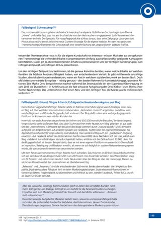 149
Fallbeispiel: Schwarzkopf164
Die zum Henkel-Konzern gehörende Marke Schwarzkopf analysierte 16 Millionen Suchanfragen zum Thema
„Haare“ und stellte fest, dass nur ein Bruchteil der von den Verbrauchern eingegebenen Such-Texte einen Mar-
kennamen enthielt. Der Spezialist für Haarpflegeprodukte schloss daraus, dass seine Zielgruppe Lösungen statt
Produkte sucht und entwickelte eine neue Content-Strategie für die eigene Website. Mit den neu gesetzten
Themenschwerpunkten erreichte Schwarzkopf eine Verzehnfachung des ursprünglichen Website-Traffics.
Neben der Themenanalyse – was ist für die eigene Kundschaft von Interesse – müssen Marketer aus der gefunde-
nen Themenmenge die treffenden Inhalte in angemessenem Umfang auswählen und für geeignete Kampagnen
bereitstellen. Dabei gilt es, die entsprechenden Inhalte zu personalisieren und der richtigen Kundengruppe, zum
richtigen Zeitpunkt, am richtigen Ort zu präsentieren.
Um den richtigen Zeitpunkt zu bestimmen, ist die genaue Kenntnis darüber, wann welche Inhalte auf welchen
Kanälen die höchste Resonanzfähigkeit haben, von entscheidendem Vorteil. Es gibt mittlerweile unzählige
Studien, die sich damit auseinandersetzen, wann ein Post in welchem sozialen Netzwerk am besten läuft. Doch
oft bieten unerwartete Ereignisse – richtig genutzt – den besten Rahmen für kontextabhängige, spontane Ak-
tionen: Die Marke Oreo beispielsweise machte während des Stromausfalls bei der Superbowl-Übertragung im
Jahr 2013 die Dunkelheit – in Anlehnung an die fast schwarze Farbgebung der Oreo-Kekse – zum Thema ihrer
Twitter-Nachrichten. Das Unternehmen traf einen Nerv und den richtigen Ton, die Marke wurde millionenfach
verbreitet. 165
Fallbeispiel (Lithium): Virgin Atlantic Erfolgreiche Neukundenakquise per Blog
Die britische Fluggesellschaft Virgin Atlantic setzte im Rahmen ihrer Multi-Signal-Search-Strategie einen neu-
en Blog auf. Hier wird den Internetnutzern insbesondere „destination content“ angeboten, damit klar wird,
welche Regionen und Orte die Fluggesellschaft ansteuert. Der Blog stellt zudem eine wichtige Engagement-
Plattform für Konversationen mit den Kunden dar.
Innerhalb von sechs Monaten verzeichnete die Airline rund 350.000 monatliche Besucher, Tendenz steigend.
Virgin Atlantic stellte außerdem fest, dass über Suchmaschinen mehr Nutzer zum Blog gelangen als zur Web-
site des Unternehmens. 44 Prozent der Besucher des Blogs kommen durch „natural search“ und 33 Prozent
aufgrund von Empfehlungen auf anderen Kanälen wie Facebook, Twitter oder der eigenen Homepage. Als
Aprilscherz veröffentlichte Virgin Atlantic eine Meldung, man werde künftig auch ein „Glasboden“-Flugzeug
einsetzen. Auf Facebook erhielt das Unternehmen hierfür etwa 4.000 Likes. Nachdem sich die User jedoch zum
Blog und damit zur vollständigen Story durchgeklickt hatten, erhöhte sich die Zahl auf rund 13.000 Likes. Für
die Fluggesellschaft ist dies ein Beispiel dafür, dass sie mit einer eigenen Plattform ein wesentlich höheres Maß
an Inspiration, Beteiligung und Reaktion erreicht, als wenn sie sich lediglich in sozialen Netzwerken engagieren
würde, die von anderen Unternehmen verantwortet werden.
Mit dem Return on Investment ist Virgin Atlantic hoch zufrieden. Das Volumen im Online-Einkaufskorb erhöhte
sich seit dem Launch des Blogs im März 2013 um 20 Prozent. Die Anzahl der Artikel in den Warenkörben stieg
um 27 Prozent. Und es kommen deutlich mehr Neukunden über den Blog als über die Homepage. Diesen zu-
sätzlichen Umsatz wertet das Unternehmen als überlebenswichtig.
„Relevanz“ und „Resonanz“ sind die entscheidenden Stichworte. Beides aber erfordert die Fähigkeit zur Em-
pathie. Doch genau diese Fähigkeit fehlt in vielen Marketingabteilungen. Statt relevante Informationen im
Kontext zu liefern, Fragen gezielt zu beantworten und hilfreich zu sein, werden Facebook, Twitter  Co. zu oft
als Spam-Schleuder genutzt.
Aber die klassische, einseitige Kommunikation greift in Zeiten des vernetzten Kunden nicht
mehr. Jetzt geht es um Dialoge. Jetzt gilt es, ein Gefühl für die Resonanzmuster zu erlangen.
Empathie wird zum Marketing-Treibstoff der Zukunft und das Motto sollte lauten: „Anfeuern
statt vollquatschen!“
Die entscheidende Aufgabe für Marketer besteht darin, relevante und resonanzfähige Inhalte
zu finden, die (potentielle) Kunden für die Marke, das Unternehmen, dessen Produkte oder
Dienstleistungen begeistern. Gerade hierbei kann das datengetriebene Marketing unterstützen.
164	 Vgl. [interone 2013]
165	 Vgl. https://twitter.com/Oreo/status/298246571718483968/photo/1, in: [interone 2013]
INHALT
 