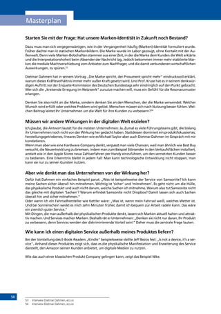 58
Masterplan
Starten Sie mit der Frage: Hat unsere Marken-Identität in Zukunft noch Bestand?
Dazu muss man sich vergegenwärtigen, wie in der Vergangenheit häufig (Marken)-Identität formuliert wurde.
Früher dachte man in statischen Markenbildern. Die Marke wurde im Labor gezeugt, ohne Kontakt mit der Au-
ßenwelt. Denn viele Marken-Botschaften stammen aus einer Zeit, in der die Marke dem Kunden die Welt erklärte
und die Interpretationshoheit beim Absender der Nachricht lag. Jedoch bekommen immer mehr etablierte Mar-
ken die mediale Machtverschiebung vom Anbieter zum Nachfrager, und die damit verbundenen wirtschaftlichen
Auswirkungen, zu spüren.53
Dietmar Dahmen hat in seinem Vortrag „Die Marke spricht, der Prosument spricht mehr” eindrucksvoll erklärt,
warum dieses Kräfteverhältnis immer mehr außer Kraft gesetzt wird. Und Prof. Kruse hat es in seinem denkwür-
digen Auftritt vor der Enquete-Kommission des Deutschen Bundestags sehr eindringlich auf den Punkt gebracht:
Wer sich die „kreisende Erregung im Netzwerk” zunutze machen will, muss ein Gefühl für die Resonanzmuster
erlangen.
Denken Sie also nicht an die Marke, sondern denken Sie an den Menschen, der die Marke verwendet: Welcher
Wunsch wird erfüllt oder welches Problem wird gelöst. Menschen müssen sich nach Nutzung besser fühlen. Wel-
chen Beitrag leistet Ihr Unternehmen um die Welt für ihre Kunden zu verbessern?54
Müssen wir andere Wirkungen in der digitalen Welt erzielen?
Ich glaube, die Antwort lautet für die meisten Unternehmen: Ja. Zumal es viele Führungsteams gibt, die bislang
ihr Unternehmen noch nicht von der Wirkung her gedacht haben. Stattdessen dominiert ein produktfokussiertes,
herstellungsgetriebenes, lineares Denken wie es Michael Saylor aber auch Dietmar Dahmen im Gespräch mit mir
konstatieren.
Wenn man aber wie eine Hardware-Company denkt, verpasst man viele Chancen, weil man ähnlich wie Best Buy
versucht, die Neuentwicklung zu bremsen, indem man zum Beispiel Störsender in den Verkaufsflächen installiert,
anstatt wie in den Apple Stores neue Zahlverfahren per Handy einzuführen, um den vernetzten Kunden besser
zu bedienen. Eine Erkenntnis bleibt in jedem Fall: Man kann technologische Entwicklung nicht stoppen, man
kann sie nur zu seinen Gunsten nutzen.
Aber wie denkt man das Unternehmen von der Wirkung her?
Dafür hat Dahmen ein einfaches Beispiel parat: „Was ist beispielsweise der Service von Samsonite? Ich kann
meine Sachen sicher überall hin mitnehmen. Wichtig ist ‘sicher’ und ‘mitnehmen’. Es geht nicht um die Hülle,
das physikalische Produkt und auch nicht darum, welche Sachen ich mitnehme. Warum also tut Samsonite nicht
das gleiche mit digitalen ‘Sachen’? Warum erfindet Samsonite nicht Dropbox? Damit lassen sich auch Sachen
überall hin und sicher mitnehmen.”
Oder wenn ich ein Fahrradhersteller wie Kettler wäre: „Was ist, wenn mein Fahrrad weiß, welches Wetter ist.
Und bei Sonnenschein weckt es mich zehn Minuten früher, damit ich bequem zur Arbeit radeln kann. Das wäre
ein ziemlich guter Service.”
Mit Dingen, die man außerhalb der physikalischen Produkte denkt, lassen sich Marken aktuell halten und attrak-
tiv machen. Und Services machen Marken. Deshalb rät er Unternehmen: „Denken sie nicht nur daran, Ihr Produkt
zu verbessern, denn Services werden der diskriminierende Vorteil sein!” Daher muss die zentrale Frage lauten:
Wie kann ich einen digitalen Service außerhalb meines Produktes liefern?
Bei der Vorstellung des E-Book-Readers „Kindle” beispielsweise stellte Jeff Bezos fest: „Is not a device, it’s a ser-
vice”. Anhand dieses Produktes zeigt sich, dass es die physikalische Manifestation und Erweiterung des Service
darstellt, den Amazon seinen Kunden anbietet, um digitale Medien zu nutzen.
Wie das auch einer klassischen Produkt Company gelingen kann, zeigt das Beispiel Nike.
53	 Interview Dietmar Dahmen, ecx.io
54	 Interview Dietmar Dahmen, ecx.io
INHALT
 