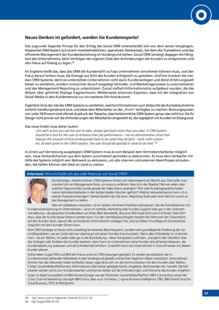69
Neues Denken ist gefordert, werden Sie Kundenexperte!
Das zugrunde liegende Prinzip für den Erfolg des Social CRM unterscheidet sich von dem seines Vorgängers.
Klassisches CRM basiert auf einem innerbetrieblichen, operativen Denkansatz, bei dem die Transaktion und das
effiziente Management der Kundenbeziehung im Vordergrund stehen. Social CRM verlangt dagegen die Fähig-
keit des Unternehmens, beim Verfolgen der eigenen Ziele den Anforderungen der Kunden zu entsprechen und
den Fokus auf Dialog zu legen.59
Im Ergebnis heißt das, dass das CRM die Kundensicht auf das Unternehmen einnehmen können muss, und den
Fokus darauf lenken muss, die Dialoge aus Sicht des Kunden erfolgreich zu gestalten. Und hier kranken die mei-
sten CRM-Systeme, denn sie unterstützen Unternehmen nicht darin Kundenanliegen und deren Erfahrungswelt
besser zu verstehen, sondern sind primär darauf ausgelegt Vertriebs- und Marketingprozesse zu automatisieren
und das Management Reporting zu unterstützen. Zumal vielfach Informationssilos aufgebaut wurden, die das
Wissen über geführte Dialoge fragmentieren. Mittlerweile erkennen Experten, dass mit der Integration von
Social Media in den Kundenservice nur ein weiteres Silo hinzukommt.
Eigentlich ist es der Job des CRM-Systems zu verstehen, welche Informationen zum Zeitpunkt der Kontaktaufnahme
wirklich handlungsrelevant sind, und diese dem Mitarbeiter an der „Front“ verfügbar zu machen. Nutzungsquoten
von unter 50 Prozent sind oftmals Ausdruck der Tatsache, dass herkömmliche CRM-System genau das nicht tun. Da ihr
Design nicht primär auf die Anforderungen der Mitarbeiter eingestellt ist, die tagtäglich mit Kunden im Dialog sind.
Das neue Credo muss daher lauten:
„For each action you ask the user to take, always give back more than you take. A CRM system
should be a tool for the user to enhance their job performance – not an administrative chore that
reduces the amount of time professionals have to do what they do best – work with custom-
ers. At each point in the CRM solution, the user should be assisted in what to do next.”60
In einem auf Vernetzung ausgelegten CRM-System muss es zum Beispiel dem Vertriebsmitarbeiter möglich
sein, neue Verkaufschancen aus dem System automatisch gemeldet zu bekommen. Es muss dem Verkäufer mit
Hilfe des Systems möglich sein Netzwerk zu aktivieren, um alle internen und externen Beeinflusser einzubin-
den, die helfen können den Deal an Land zu ziehen.
Interview: Wie erschließt sich das volle Potenzial von Social CRM?
Die bisherigen, herkömmlichen CRM-Systeme richten sich überwiegend am Bericht aus. Das heißt, man
orientiert sich an Management-Tools, um etwa zu erfahren: Was ist in der Pipeline? Bei wie vielen oder
welchen Opportunities wurde gerade der Sales-Status verändert? Wie viele Kundengespräche haben
meine Vertriebsmitarbeiter in den letzten beiden Wochen geführt? Welche Verkaufschancen kann ich in
meinen Forecast einbringen? Hierbei besteht das Ziel darin, Reporting-Tools oder einen Bericht zurück an
das Management zu liefern.
Was wir stattdessen versuchen, ist ein System mit einem Interface aufzubauen, das der Kontaktperson mit
Kundenverantwortung im Unternehmen – sei es im Vertrieb, Marketing oder Kunden-Support oder gar in der Unterneh-
mensleitung – die gesamten Kundendaten auf einen Blick bereitstellt, also eine 360-Grad-Sicht und in Echtzeit. Dies führt
dazu, dass der Kunde besser betreut werden kann. Für den Vertriebsbeauftragten besteht der Mehrwert der Gesamtsicht
auf den Kunden darin, dass er alle vorhandenen Informationen vorliegen hat, und auf dieser Grundlage ein konstruktives
Gespräch mit dem Kunden führen kann.
Eine CRM-Strategie ist heute nicht unbedingt ein besseres Berichtssystem, sondern eine grundlegende Änderung der Ge-
schäftspraktiken, wie ein Unternehmen überhaupt mit seinen Kunden kommuniziert. Wenn allen Mitarbeiter im Unterneh-
men – ob am Telefon, im Laden oder gar in der Buchhaltung – diese Transparenz vorfinden, und gleich den Überblick über
das Anliegen oder Problem des Kunden besitzen, dann kann ein Unternehmen seine Kunden aktuell besser betreuen, die
Kundenbeziehung ausbauen und die Zufriedenheit erhöhen. Zusätzlich kann das Unternehmen in Zukunft besser mit diesem
Kunden planen.
Dafür haben SugarCRM und IBM den Fokus rund um CRM-Lösungen geändert. Es werden grundsätzlich die im
­Kundenkontakt stehenden Mitarbeiter in den Vordergrund gestellt und bei ihrer täglichen Arbeit unterstützt. Unternehmen
können hier alle relevanten Daten einfließen lassen, egal ob es sich um die Kommunikation mit dem Kunden über Telefon,
E-Mail, Social-Media-Plattformen, Informationen über bisher getätigte Käufe, Angebote, Beschwerden etc. handelt. Die Mit-
arbeiter werden somit zum Kundenexperten und können besser auf die Anforderungen und Wünsche des Kunden eingehen.
Sugar ist dabei kompatibel mit IBM-Anwendungen wie der führenden Social-Media-Plattform IBM Connections sowie der
Cross Channel Marketing Lösungen IBM Unica, aber auch mit Notes, Cognos Business Intelligence, DB2, IBM SmartCloud for
Social Business, SPSS  WebSphere.
59	 Vgl. hierzu und im Folgenden [Steimel 2012] S. 63
60	 Vgl. [SugarCRM 2013]
INHALT
 