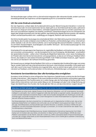 98
Service 2.0
Die Herausforderungen umfasst nicht nur die technische Integration aller relevanten Kanäle, sondern auch eine
kanalübergreifende User Experience und Servicegestaltung bis hin zu konsistenten Inhalten.
UX: Der erste Eindruck entscheidet
Die User Experience umfasst dabei die Kundenwahrnehmung der Mensch-Computer-Interaktion in einem be-
stimmten Kanal oder mit einem bestimmten Service. Dabei geht es um die Erlebniswelt des Kunden, während er
den Service in Anspruch nimmt. Diese Erlebnis- und Erfahrungswelt beruht nicht nur auf dem Look  Feel, son-
dern auch auf praktischen Aspekten wie Usability und Effizienz. Spitzentechnologie wie sie von UX-Experten wie
Apple oder Google entwickelt wird, hat dazu geführt, dass Verbraucher digitale Services erwarten, die makellos,
einfach und benutzerfreundlich sind - unabhängig von Endgerät, Plattform oder Service-Provider.
Die Online-Kanäle spielen heutzutage eine entscheidende Rolle in der Wahrnehmung eines Unternehmens oder
einer Marke, denn Kunden entdecken einen Großteil von Produkten und Dienstleistungen online. Unternehmen
sollten deshalb in die UX ihrer Online-Auftritte und in hochwertige Benutzerschnittstellen investieren, denn
sie vermitteln Glaubwürdigkeit, Zuverlässigkeit und schaffen Vertrauen - die Grundvoraussetzungen für eine
erfolgreiche Geschäftsbeziehung.
Entscheidend für eine gelungene User Experience ist, regelmäßig Userfeedback und kreativen Input von den Nut-
zern einzuholen und auszuwerten – von der Konzeption bis hin zum Prototyping. Alle Beteiligten - einschließlich
der (potentiellen) Kunden – sollten schon frühzeitig die Möglichkeit bekommen, einen neuen Kontaktpunkt,
ein Produkt oder einen Service kennenzulernen und auszuprobieren, so dass sie von Anfang an Feedback liefern
können, das wiederum in die weitere Entwicklung einfließt. In der IT-Welt wird dieser Ansatz als „agile“ bezeich-
net und ist zum Standard in der Software-Entwicklung geworden.
Die Auswertung von stetigem Nutzerfeedback führt nicht nur zu begeisternden Kundenerfahrungen vom ersten
Tag an, sondern stärkt auch das unternehmensinterne Vertrauen, neue Initiativen anzustoßen. Und es spielt auch
nach dem Launch eines neuen Produktes eine tragende Rolle, wenn es nämlich darum geht, schnell und unbü-
rokratisch auf Feedback und Kundenverhalten mit Korrekturen, Fehlerbehebungen und Updates zu reagieren.
Konsistente Serviceerlebnisse über alle Kontaktpunkte ermöglichen
Konsistenz ist der Schlüssel zu einer erfolgreichen User Experience. Deshalb lautet zunächst eine der Kernfragen
für jedes Unternehmen: „Wie integriere ich die neuen Kanäle als wirklich harmonisierte und konsistent agierende
Service-Organisationen? Die Transformation ist in vollem Gange, aber die Technologie ist häufig veraltet. Somit
haben etliche Unternehmen noch einen weiten Weg vor sich. Sie bewegen sich aber in die richtige Richtung und
folgen den Bedürfnissen ihrer Kunden. Der Kunde gibt den Takt vor und das Unternehmen reagiert darauf.“105
Interview mit Dirk Scholand, eGain: Wissen für den vernetzten Kundenservice
Die Philosophie von eGain lautet, digitale Prozesse mit der klassischen Mitarbeiter- und Call Center-basierten Servicewelt
intelligent zu verknüpfen. Das Customer Engagement sollte über alle Kanäle so organisiert werden, dass jederzeit auf Ba-
sis einer zentralen Datenbank konsistentes Wissen in allen Service-Kanälen bereitgestellt wird. Multilingual und über alle
Anforderungen und Kanäle hinweg kann das Content Management für diese Wissensdatenbank so organisiert werden,
dass sehr effiziente Prozesse entstehen.
Die Wissensdatenbank, die eGain entwickelt hat, ist mittlerweile auch im diagnostischen Umfeld so stark, dass wir bei-
spielsweise Global-Partner von Vodafone sind und Kunden wie z.B. die Telekom Austria gewonnen haben. Wir sind in
der Lage, Geschäftsprozesse und Herausforderungen einzelner Branchen zu verstehen und daraus mithilfe eines sehr
intelligenten und weit entwickelten Baukastens Lösungen zu entwickeln, um mit dem Unternehmen den idealen Trans-
formationsprozess zu beschreiten.
Ein konkretes Beispiel ist die E-Mail-Beantwortung. Gerade mittelständische Unternehmen beantworten ihre E-Mails
häufig noch mit Outlook oder Lotus Notes und verzichten im Ablauf somit auf Prozessintelligenz. Mithilfe der eGain-
Plattform automatisieren wir die Themen, lesen den Content aus, treffen automatisiert bereits Antwort-Entscheidungen
und holen den richtigen Artikel direkt aus der Wissensdatenbank heraus und im Zweifel gibt es außerdem Unterstützung
durch eine Backend-Information.
105	 Interview Dirk Scholand, eGain
INHALT
 