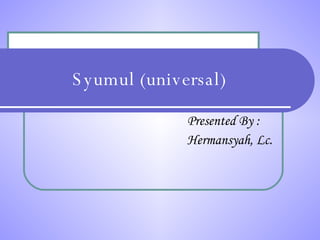 Syumul (universal) Presented By : Hermansyah, Lc. 