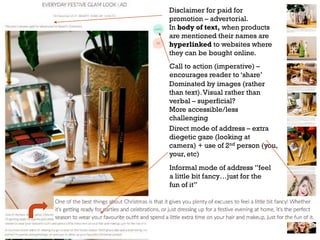 Dominated by images (rather
than text).Visual rather than
verbal – superficial?
More accessible/less
challenging
Disclaimer for paid for
promotion – advertorial.
In body of text, when products
are mentioned their names are
hyperlinked to websites where
they can be bought online.
Call to action (imperative) –
encourages reader to ‘share’
Direct mode of address – extra
diegetic gaze (looking at
camera) + use of 2nd person (you,
your, etc)
Informal mode of address ”feel
a little bit fancy…just for the
fun of it”
 