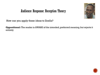 Audience Response: Reception Theory
How can you apply these ideas to Zoella?
Oppositional: The reader is AWARE of the intended, preferred meaning, but rejects it
entirely
 