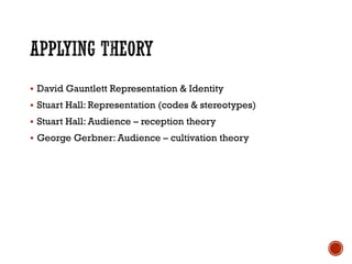  David Gauntlett Representation & Identity
 Stuart Hall: Representation (codes & stereotypes)
 Stuart Hall: Audience – reception theory
 George Gerbner: Audience – cultivation theory
 