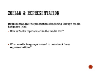 Representation: The production of meaning through media
Language (Hall)
 How is Zoella represented in the media text?
 What media language is used to construct these
representations?
 