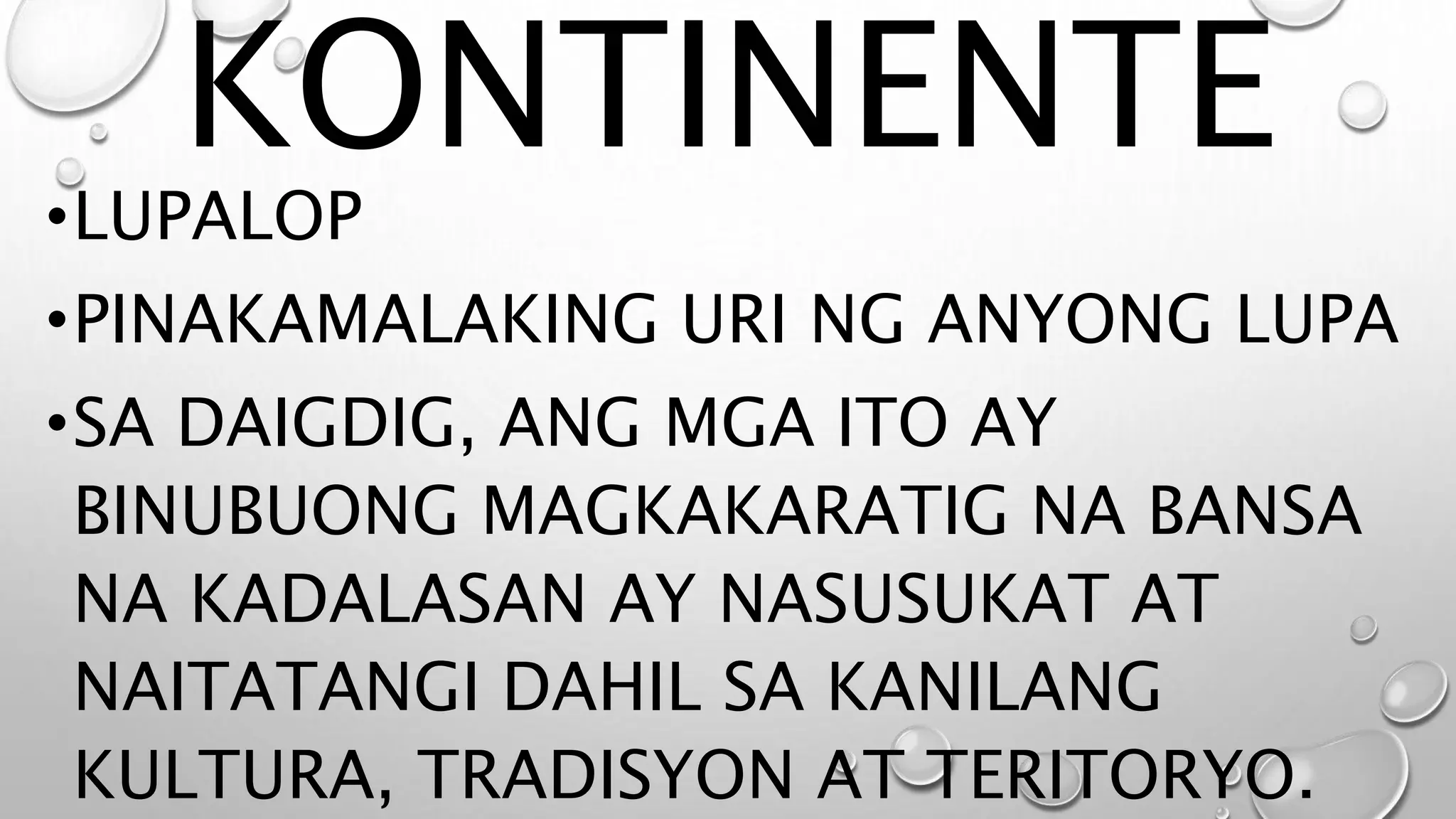 KONTINENTE
•LUPALOP
•PINAKAMALAKING URI NG ANYONG LUPA
•SA DAIGDIG, ANG MGA ITO AY
BINUBUONG MAGKAKARATIG NA BANSA
NA KADALASAN AY NASUSUKAT AT
NAITATANGI DAHIL SA KANILANG
KULTURA, TRADISYON AT TERITORYO.
 