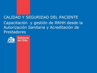 CALIDAD Y SEGURIDAD DEL PACIENTE Capacitación  y gestión de RRHH desde la  Autorización Sanitaria y Acreditación de Prestadores 