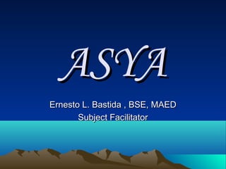 ASYAASYA
Ernesto L. Bastida , BSE, MAEDErnesto L. Bastida , BSE, MAED
Subject FacilitatorSubject Facilitator
 