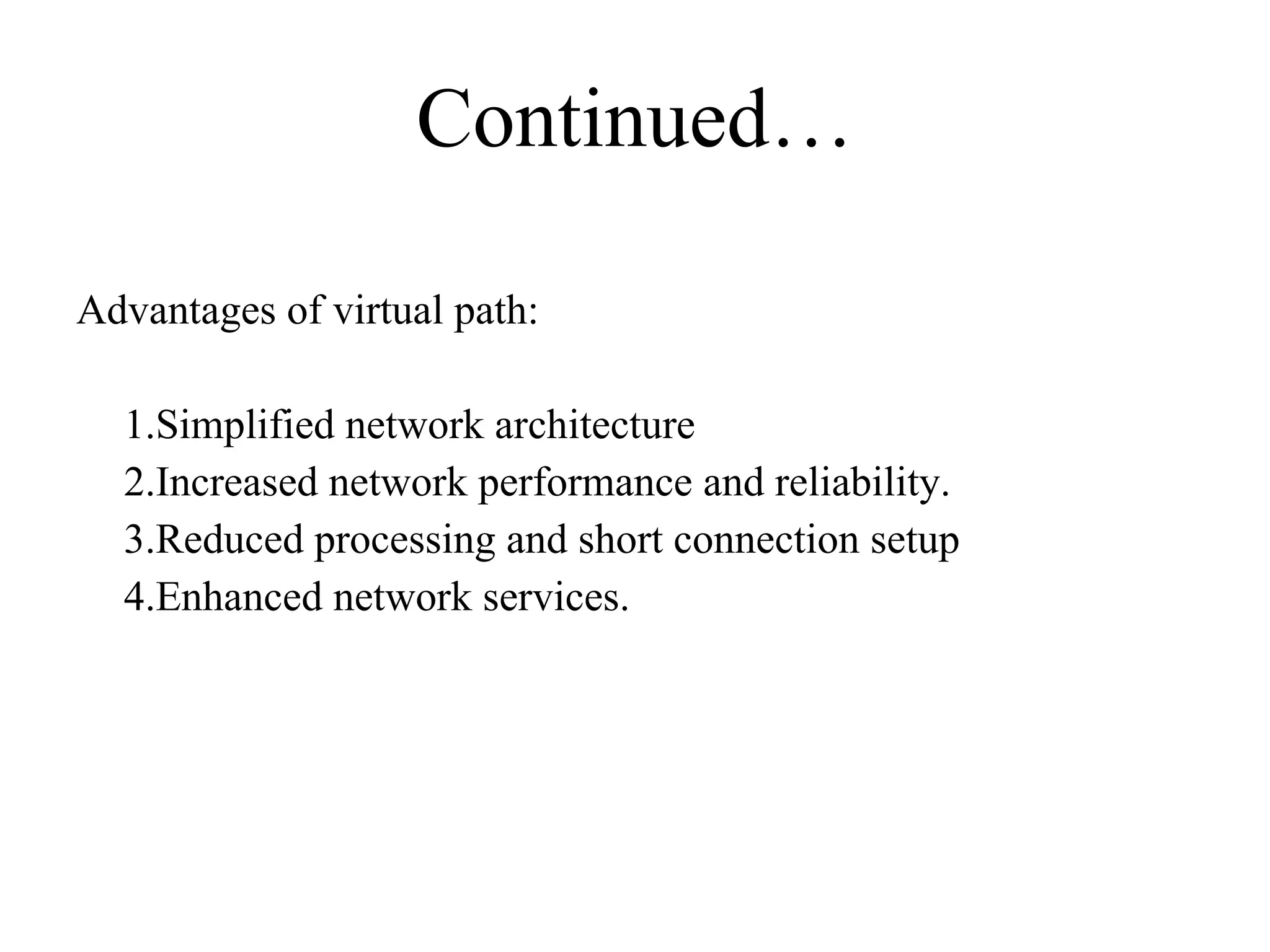 Continued… Advantages of virtual path: 1.Simplified network architecture 2.Increased network performance and reliability. 3.Reduced processing and short connection setup 4.Enhanced network services. 