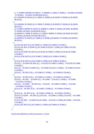 {(−3.174809,5.669294,76.53543),(−6.349609,11.33858,72.28346),(−20.63622,36.85039
,72.28346),(−20.63622,36.85039,68.0315)},
{(0,5.669294,76.53543),(0,11.33858,72.28346),(0,36.85039,72.28346),(0,36.85039,
68.0315)}
},{
{(0,5.669294,76.53543),(0,11.33858,72.28346),(0,36.85039,72.28346),(0,36.85039,
68.0315)},
{(3.174809,5.669294,76.53543),(6.349609,11.33858,72.28346),(20.63622,36.85039,
72.28346),(20.63622,36.85039,68.0315)},
{(5.669294,3.174809,76.53543),(11.33858,6.349609,72.28346),(36.85039,20.63622,
72.28346),(36.85039,20.63622,68.0315)},
{(5.669294,0,76.53543),(11.33858,0,72.28346),(36.85039,0,72.28346),(36.85039,0,
68.0315)},
},{
{(0,0,0),(40.3937,0,0),(42.51969,0,2.12598),(42.51969,0,4.251961)},
{(0,0,0),(40.3937,22.62047,0),(42.51969,23.81102,2.12598),(42.51969,23.81102,
4.251961)},
{(0,0,0),(22.62047,40.3937,0),(23.81102,42.51969,2.12598),(23.81102,42.51969,
4.251961)},
{(0,0,0),(0,40.3937,0),(0,42.51969,2.12598),(0,42.51969,4.251961)}
},{
{(0,0,0),(0,40.3937,0),(0,42.51969,2.12598),(0,42.51969,4.251961)},
{(0,0,0),(−22.62047,40.3937,0),(−23.81102,42.51969,2.12598),(−23.81102,42.51969,
4.251961)},
{(0,0,0),(−40.3937,22.62047,0),(−42.51969,23.81102,2.12598),(−42.51969,23.81102,
4.251961)},
{(0,0,0),(−40.3937,0,0),(−42.51969,0,2.12598),(−42.51969,0,4.251961)}
},{
{(0,0,0),(−40.3937,0,0),(−42.51969,0,2.12598),(−42.51969,0,4.251961)},
{(0,0,0),(−40.3937,−22.62047,0),(−42.51969,−23.81102,2.12598),(−42.51969,
−23.81102,4.251961)},
{(0,0,0),(−22.62047,−40.3937,0),(−23.81102,−42.51969,2.12598),(−23.81102,
−42.51969,4.251961)},
{(0,0,0),(0,−40.3937,0),(0,−42.51969,2.12598),(0,−42.51969,4.251961)}
},{
{(0,0,0),(0,−40.3937,0),(0,−42.51969,2.12598),(0,−42.51969,4.251961)},
{(0,0,0),(22.62047,−40.3937,0),(23.81102,−42.51969,2.12598),(23.81102,−42.51969,
4.251961)},
{(0,0,0),(40.3937,−22.62047,0),(42.51969,−23.81102,2.12598),(42.51969,−23.81102,
4.251961)},
{(0,0,0),(40.3937,0,0),(42.51969,0,2.12598),(42.51969,0,4.251961)}
}
};
draw(surface(Q),blue,render(compression=Low));
20
 