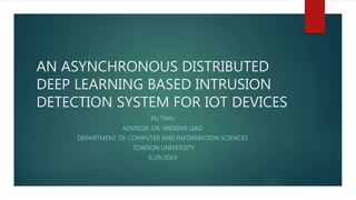 AN ASYNCHRONOUS DISTRIBUTED
DEEP LEARNING BASED INTRUSION
DETECTION SYSTEM FOR IOT DEVICES
PU TIAN
ADVISOR: DR. WEIXIAN LIAO
DEPARTMENT OF COMPUTER AND INFORMATION SCIENCES
TOWSON UNIVERSITY
5/29/2019
 