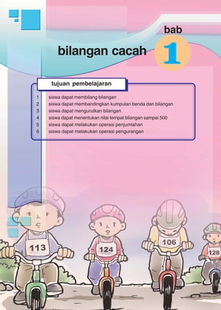 bilangan cacah
1
bilangan cacah
1 siswa dapat membilang bilangan
2 siswa dapat membandingkan kumpulan benda dan bilangan
3 siswa dapat mengurutkan bilangan
4 siswa dapat menentukan nilai tempat bilangan sampai 500
5 siswa dapat melakukan operasi penjumlahan
6 siswa dapat melakukan operasi pengurangan
tujuan pembelajaran
11
bab
 
