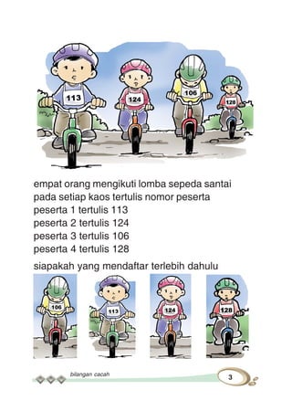 bilangan cacah
3
empat orang mengikuti lomba sepeda santai
pada setiap kaos tertulis nomor peserta
peserta 1 tertulis 113
peserta 2 tertulis 124
peserta 3 tertulis 106
peserta 4 tertulis 128
siapakah yang mendaftar terlebih dahulu
 