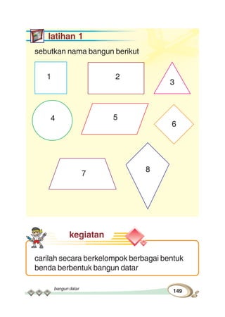 bangun datar
149
1
latihan 1
sebutkan nama bangun berikut
kegiatan
carilah secara berkelompok berbagai bentuk
benda berbentuk bangun datar
8
7
54
6
3
2
 