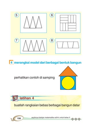 asyiknya belajar matematika sd/mi untuk kelas II
156
5 6
7 8
4 merangkai model dari berbagai bentuk bangun
perhatikan contoh di samping
latihan 4
buatlah rangkaian bebas berbagai bangun datar
 