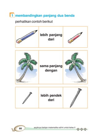asyiknya belajar matematika sd/mi untuk kelas II
88
1 membandingkan panjang dua benda
perhatikan contoh berikut
lebih panjang
dari
sama panjang
dengan
lebih pendek
dari
 