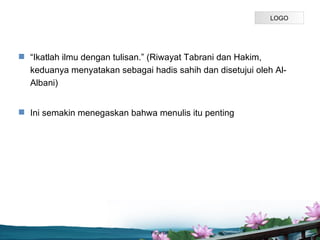 LOGO




? Ikatlah ilmu dengan tulisan. (Riwayat Tabrani dan Hakim,
  keduanya menyatakan sebagai hadis sahih dan disetujui oleh Al-
  Albani)


? Ini semakin menegaskan bahwa menulis itu penting




                               Page P 5
 