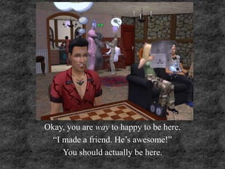 Okay, you are way to happy to be here.
“I made a friend. He’s awesome!”
You should actually be here.
 