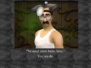 “Ve need more baths here.”
Yes, we do.
 