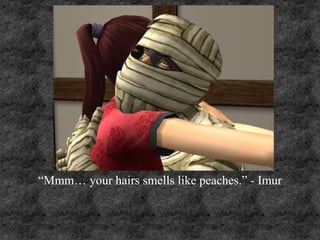 “Mmm… your hairs smells like peaches.” - Imur
 