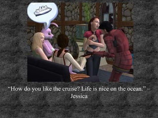 “How do you like the cruise? Life is nice on the ocean.” –
Jessica
 