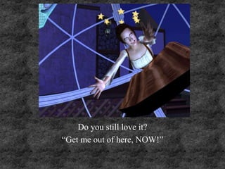 Do you still love it?
“Get me out of here, NOW!”
 