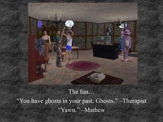 The fun…
“You have ghosts in your past. Ghosts.” –Therapist
“Yawn.” –Mathew
 
