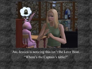 Aw, Jessica is noticing this isn’t the Love Boat.
“Where’s the Captain’s table?”
 
