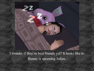 I wonder if they’re best friends yet? It looks like it-
Bunny is spooning Julien.
 