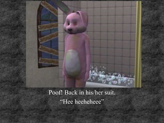 Poof! Back in his/her suit.
“Hee heeheheee”
 