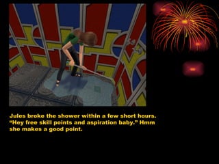 Jules broke the shower within a few short hours. “Hey free skill points and aspiration baby.” Hmm she makes a good point.  