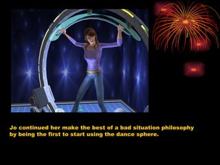 Jo continued her make the best of a bad situation philosophy by being the first to start using the dance sphere.  