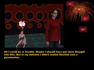 Uh I could be in trouble. Maybe I should have put more thought into this. But in my defense I didn’t realize Donitah was a pyromaniac.  