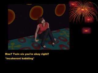 Mae? Twin sis you’re okay right? *incoherent babbling* 