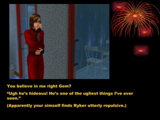 You believe in me right Gem? “ Ugh he’s hideous! He’s one of the ugliest things I’ve ever seen.” (Apparently your simself finds Ryker utterly repulsive.) 