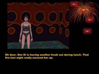 Oh dear. Sim Di is having another freak out during lunch. That fire last night really messed her up.  