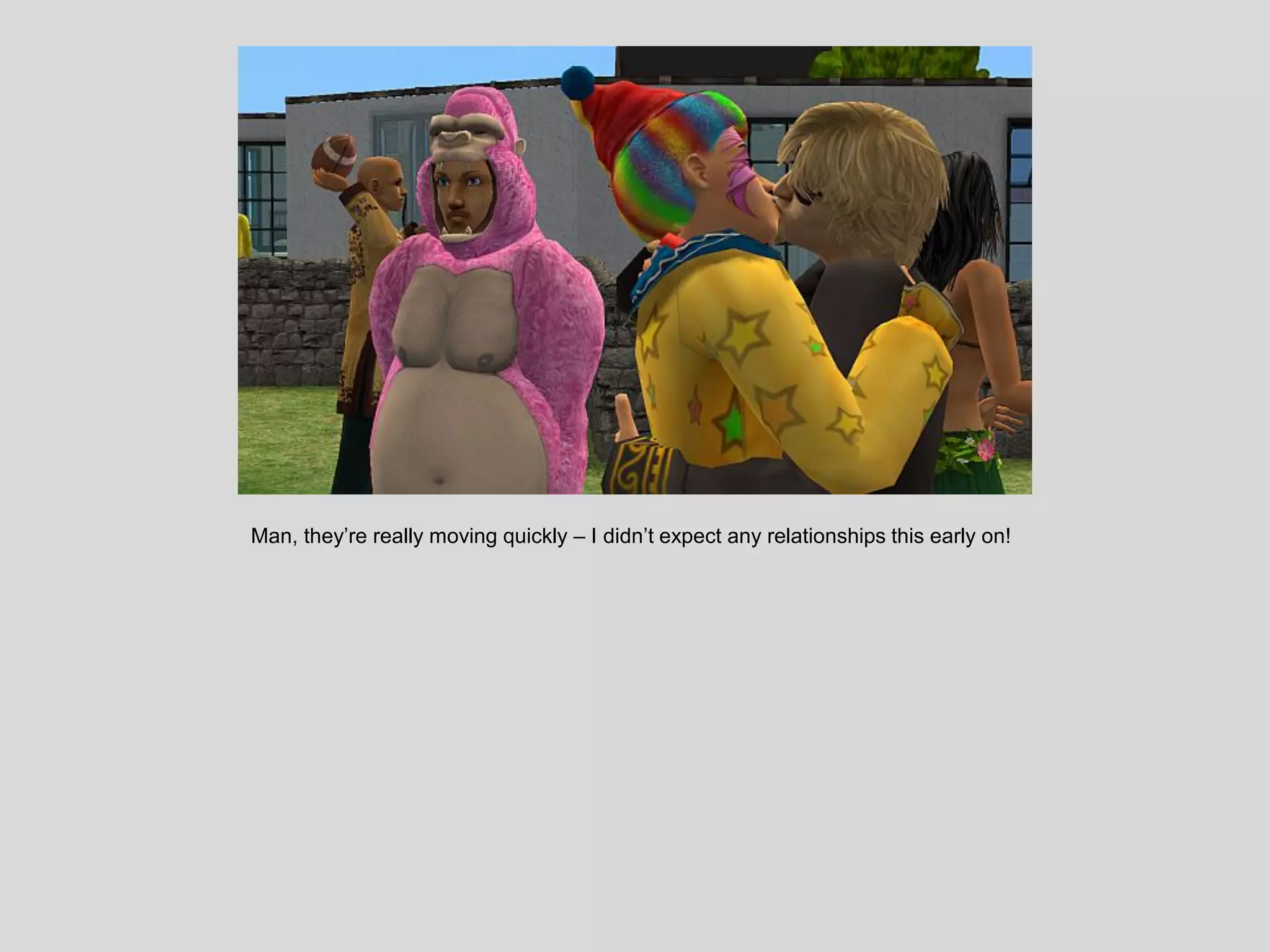 Man, they’re really moving quickly – I didn’t expect any relationships this early on!
 