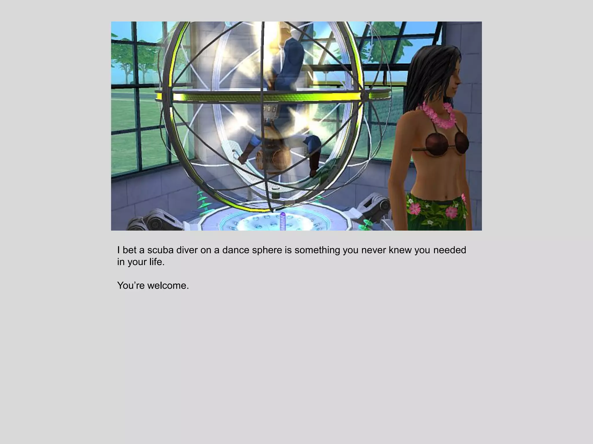 I bet a scuba diver on a dance sphere is something you never knew you needed
in your life.
You’re welcome.
 