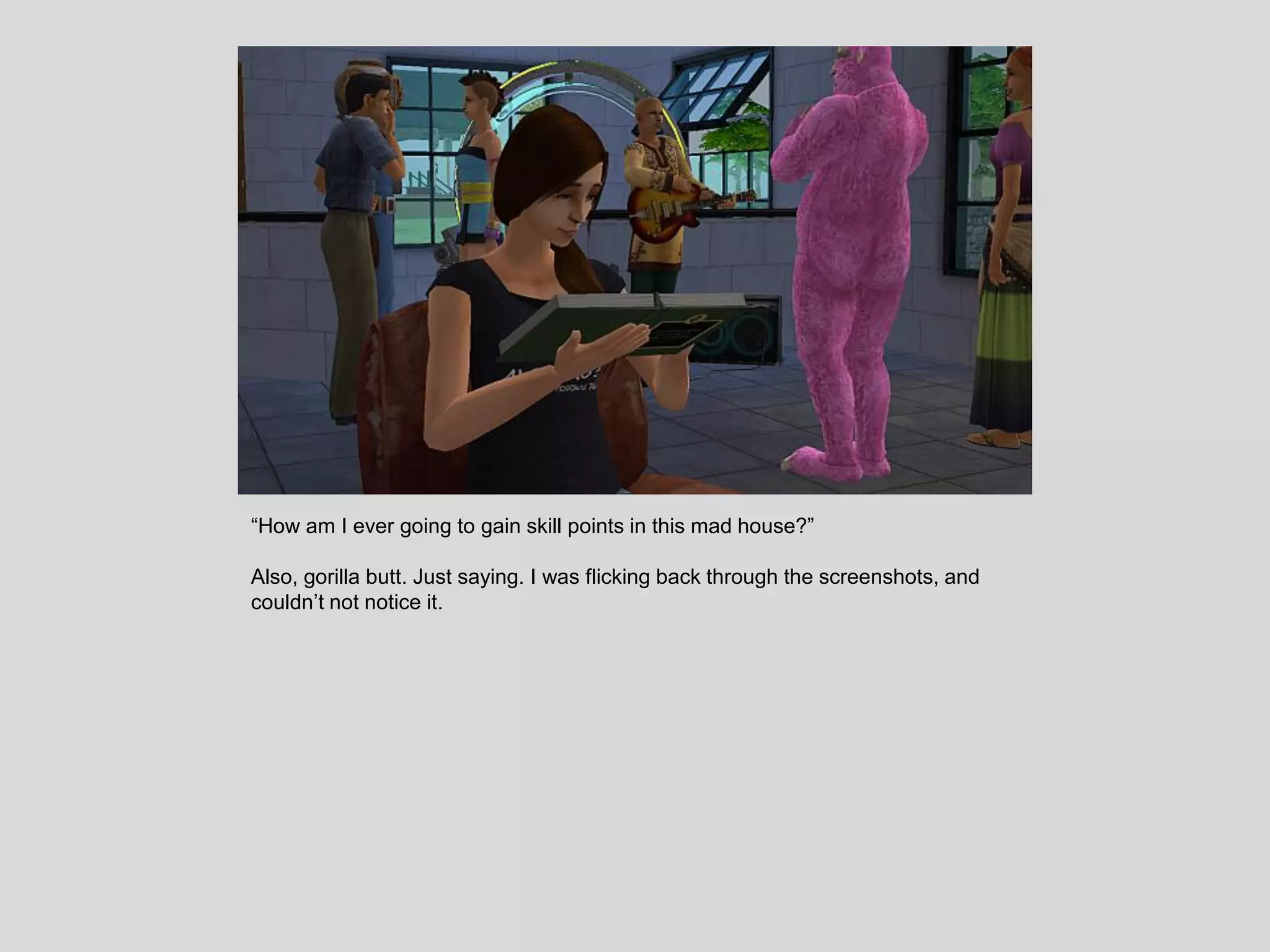 “How am I ever going to gain skill points in this mad house?”
Also, gorilla butt. Just saying. I was flicking back through the screenshots, and
couldn’t not notice it.
 