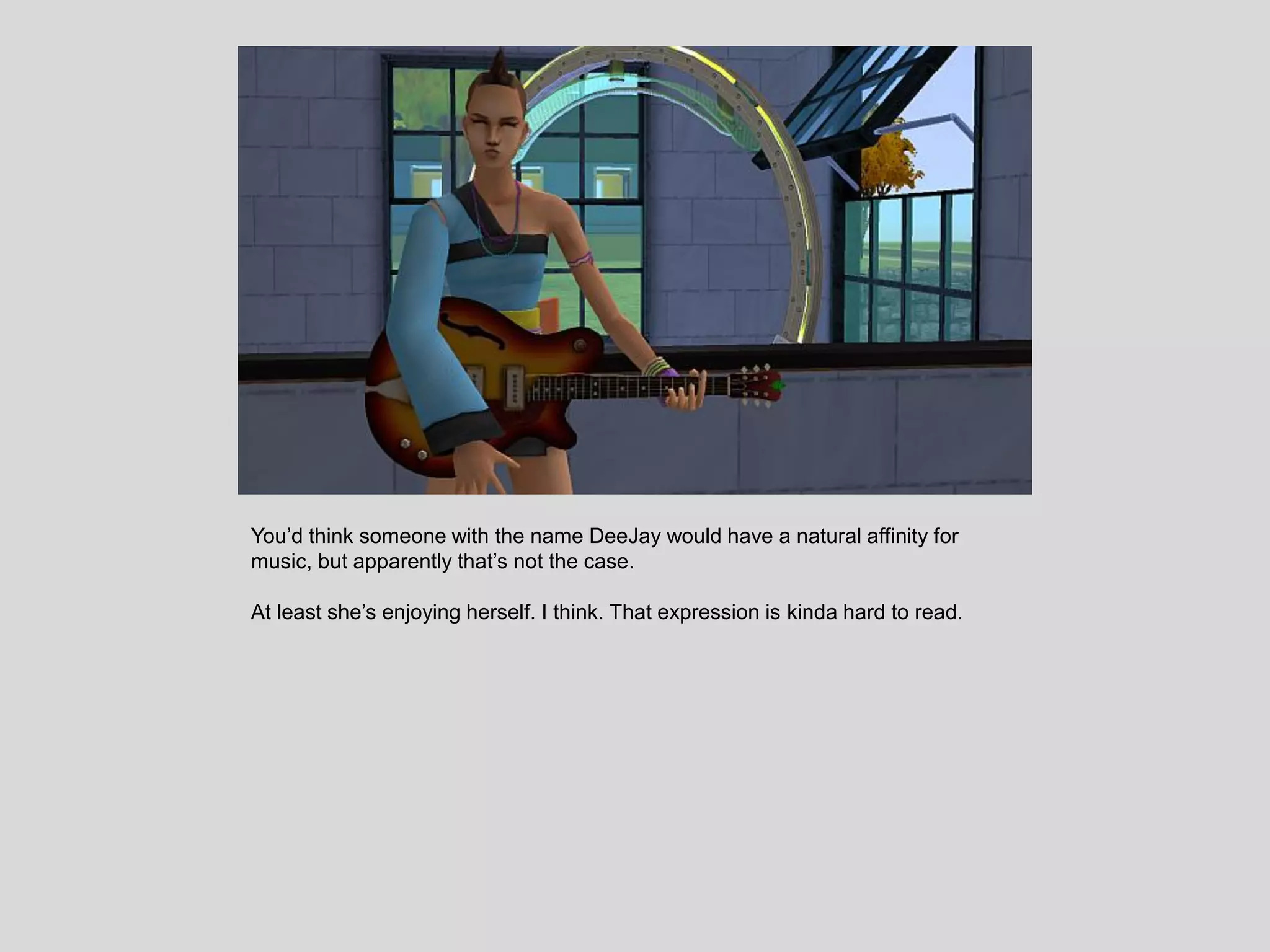 You’d think someone with the name DeeJay would have a natural affinity for
music, but apparently that’s not the case.
At least she’s enjoying herself. I think. That expression is kinda hard to read.
 