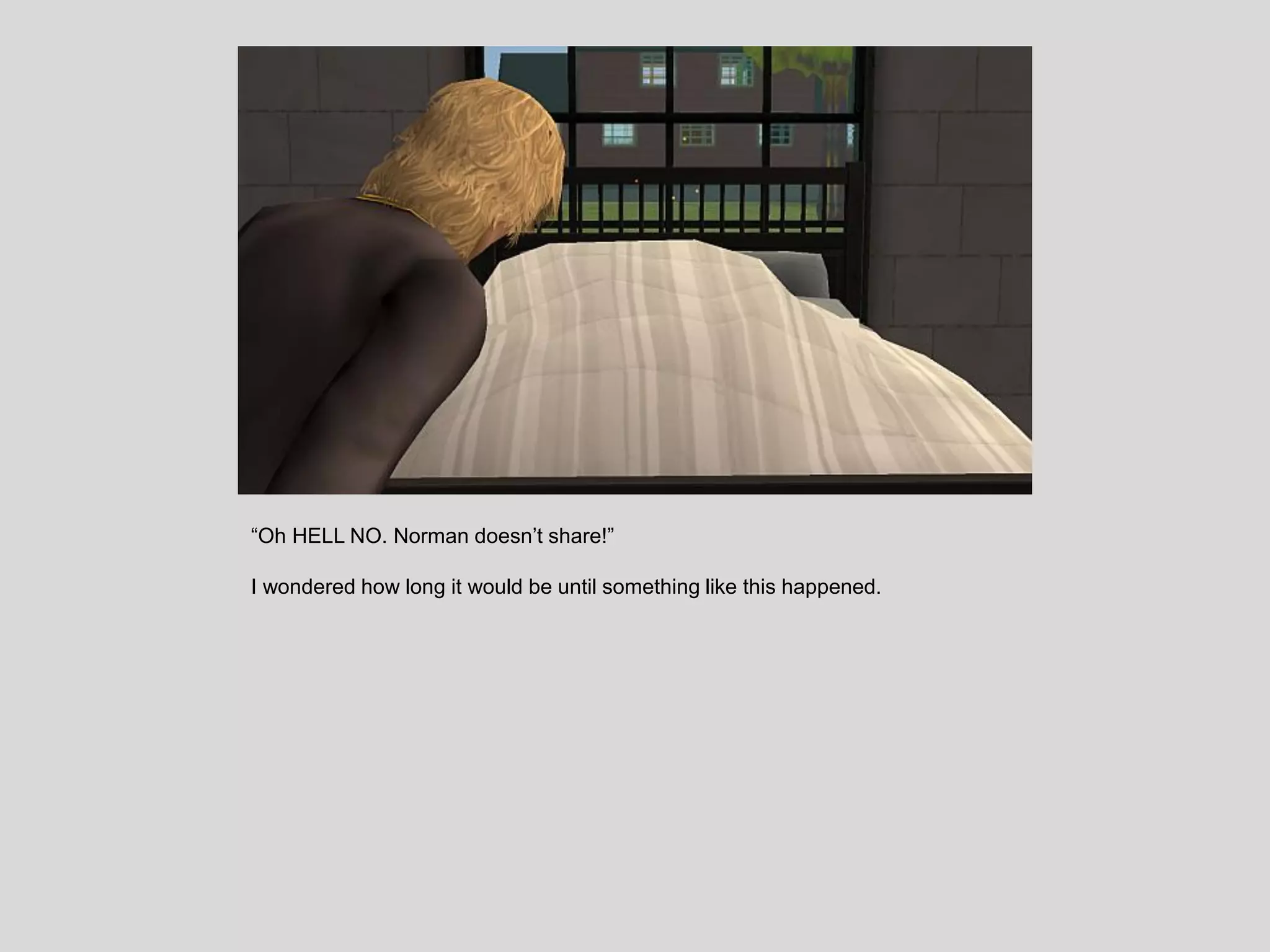 “Oh HELL NO. Norman doesn’t share!”
I wondered how long it would be until something like this happened.
 