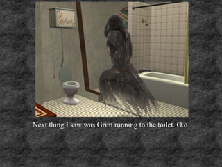 Next thing I saw was Grim running to the toilet. O.o
 