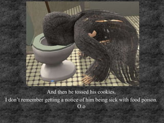 And then he tossed his cookies.
I don’t remember getting a notice of him being sick with food poison.
O.o
 