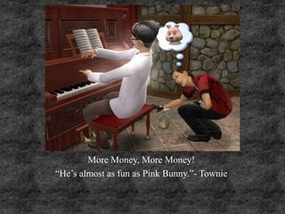 More Money, More Money!
“He’s almost as fun as Pink Bunny.”- Townie
 