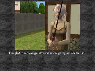 I’m glad to see you got dressed before going outside to fish.
 