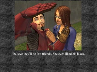 I believe they’ll be fast friends. She even liked his jokes.
 