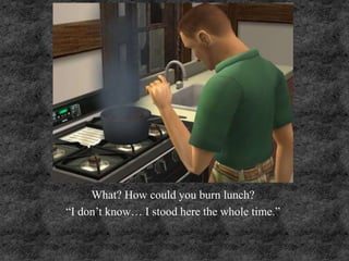 What? How could you burn lunch?
“I don’t know… I stood here the whole time.”
 